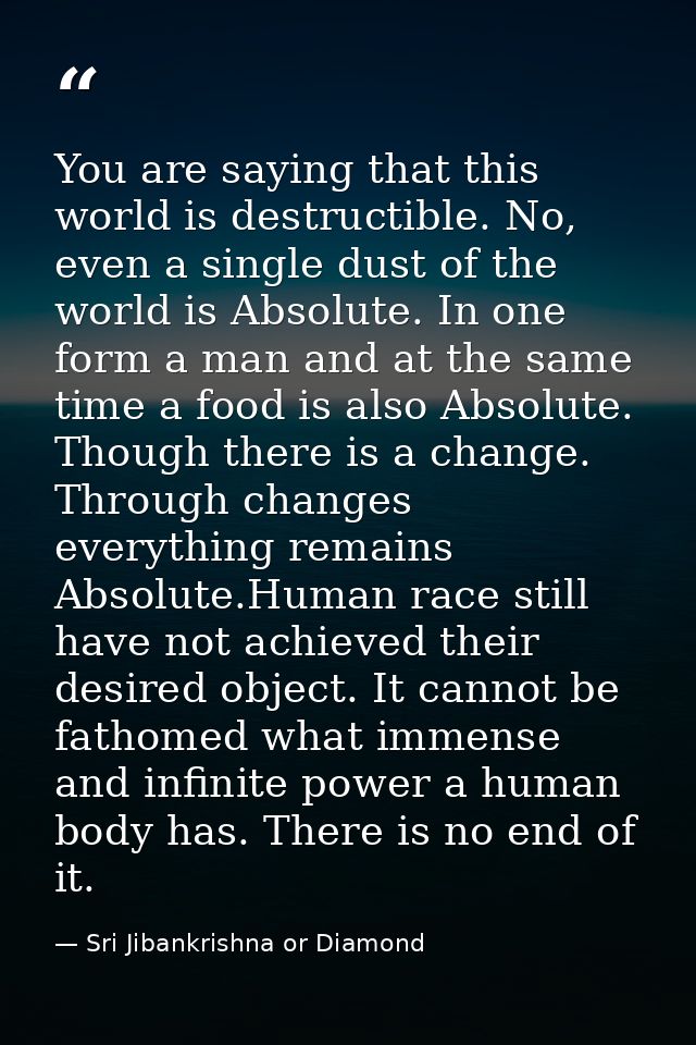 You are saying that this world is destructible. No, even a single dust of the world is Absolute. In one form a man and a — Sri Jibankrishna or Diamond