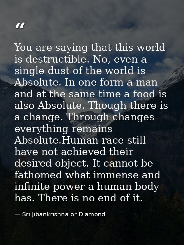 You are saying that this world is destructible. No, even a single dust of the world is Absolute. In one form a man and a — Sri Jibankrishna or Diamond