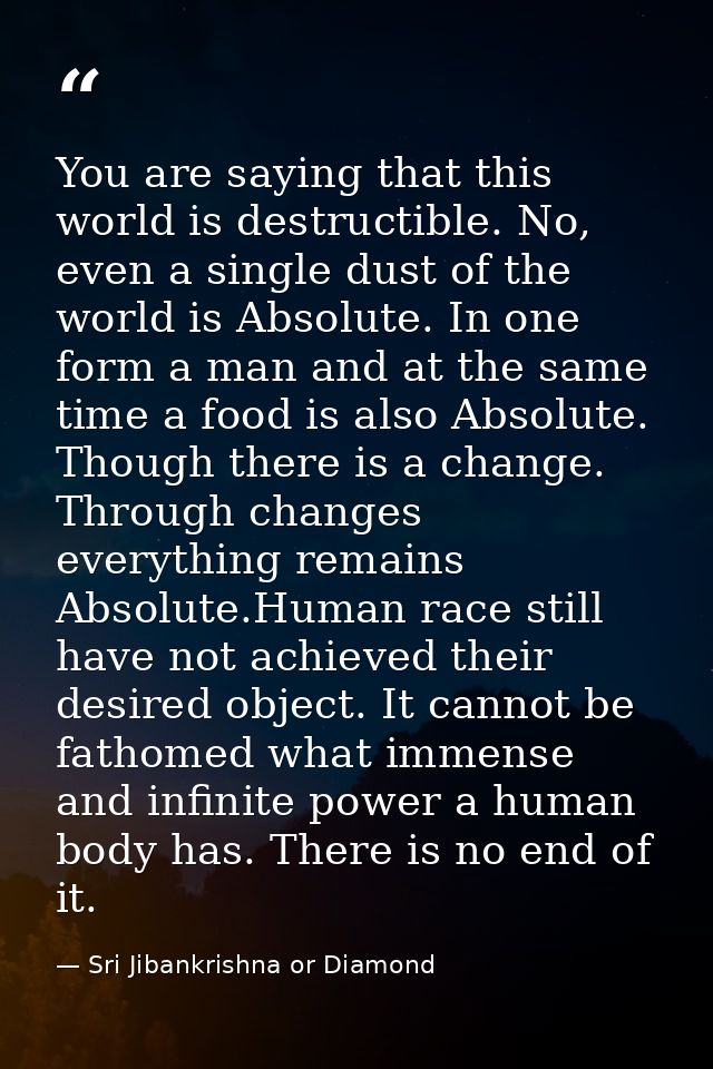 You are saying that this world is destructible. No, even a single dust of the world is Absolute. In one form a man and a — Sri Jibankrishna or Diamond