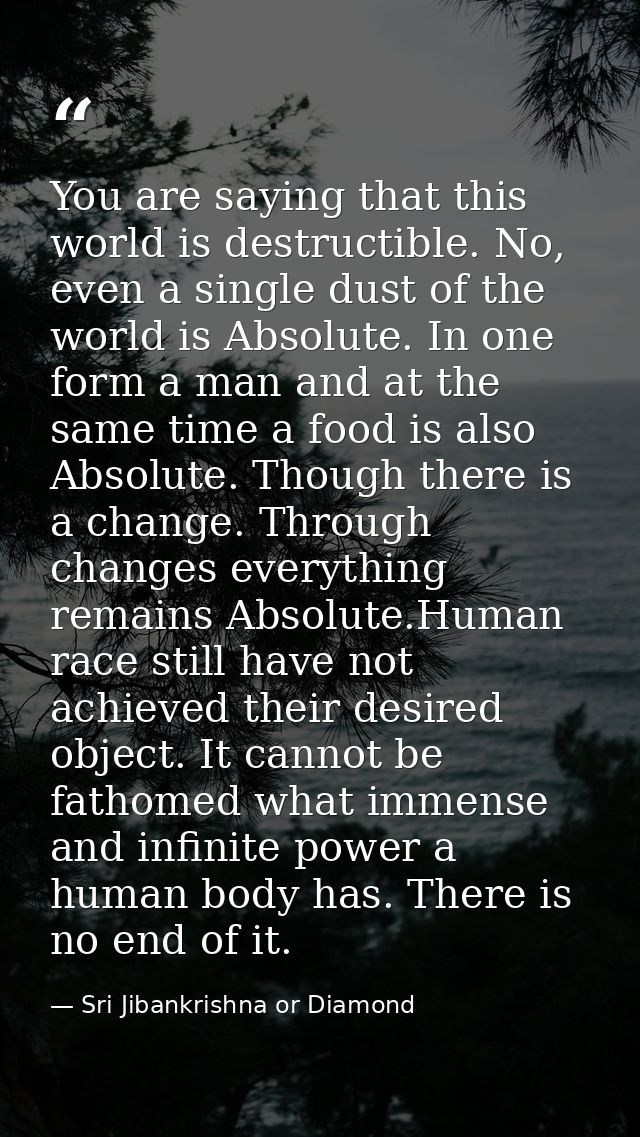 You are saying that this world is destructible. No, even a single dust of the world is Absolute. In one form a man and a — Sri Jibankrishna or Diamond