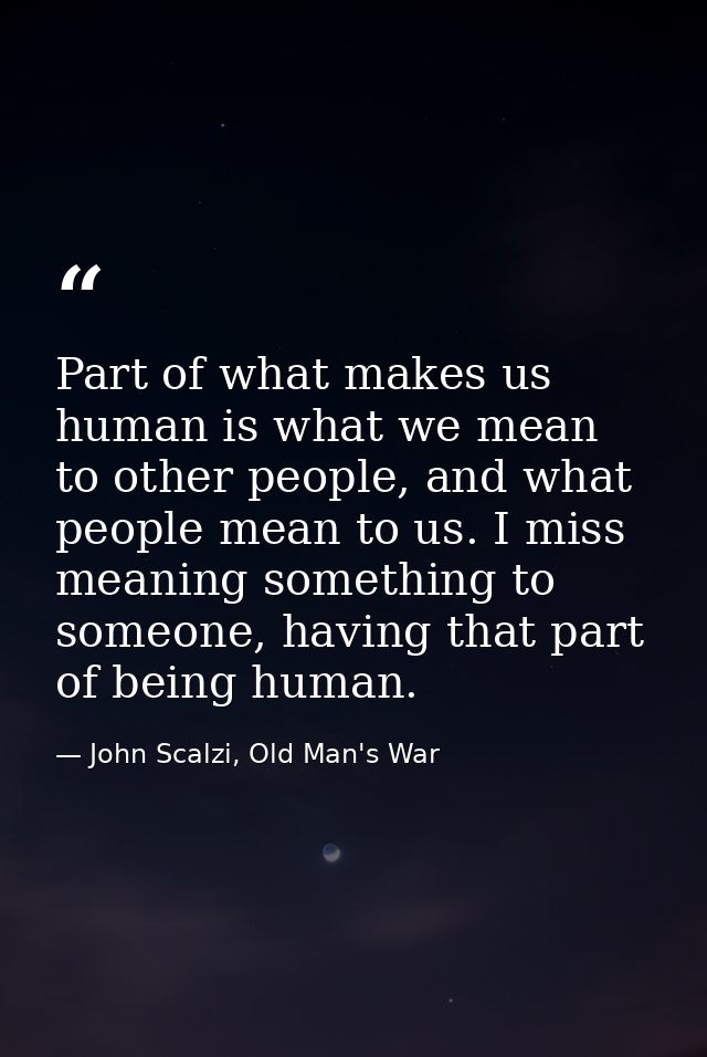 Part of what makes us human is what we mean to other people, and what people mean to us. I miss meaning something to som — John Scalzi, Old Man's War