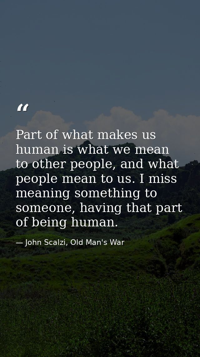 Part of what makes us human is what we mean to other people, and what people mean to us. I miss meaning something to som — John Scalzi, Old Man's War