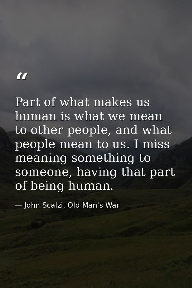 Part of what makes us human is what we mean to other people, and what people mean to us. I miss meaning something to som — John Scalzi, Old Man's War