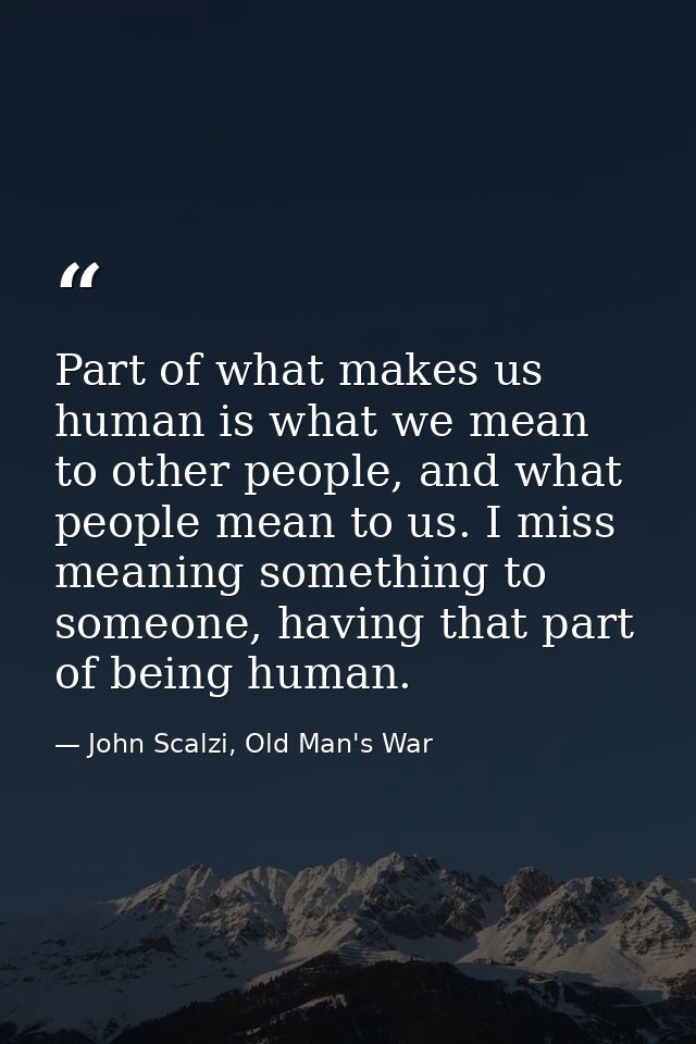 Part of what makes us human is what we mean to other people, and what people mean to us. I miss meaning something to som — John Scalzi, Old Man's War