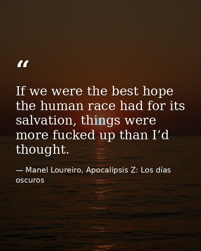 If we were the best hope the human race had for its salvation, things were more fucked up than I’d thought. — Manel Loureiro, Apocalipsis Z: Los días oscuros