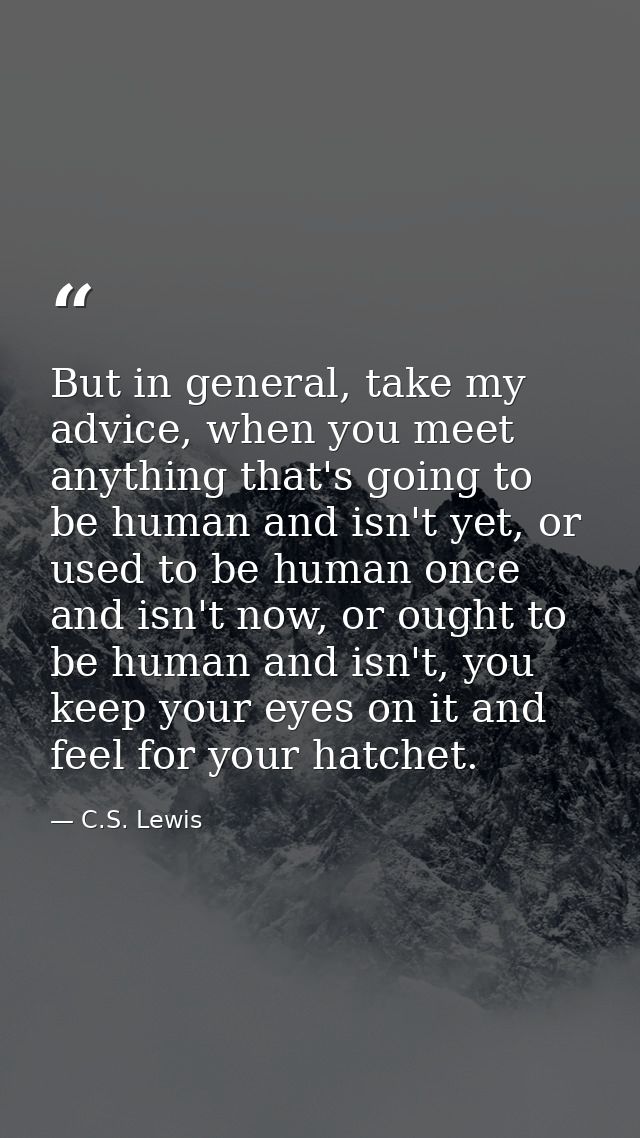 But in general, take my advice, when you meet anything that's going to be human and isn't yet, or used to be human once  — C.S. Lewis