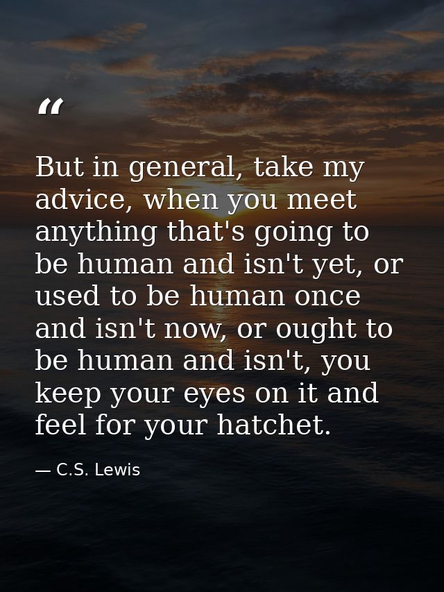 But in general, take my advice, when you meet anything that's going to be human and isn't yet, or used to be human once  — C.S. Lewis