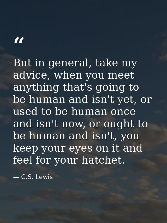But in general, take my advice, when you meet anything that's going to be human and isn't yet, or used to be human once  — C.S. Lewis