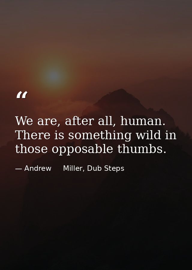 We are, after all, human. There is something wild in those opposable thumbs. — Andrew     Miller, Dub Steps