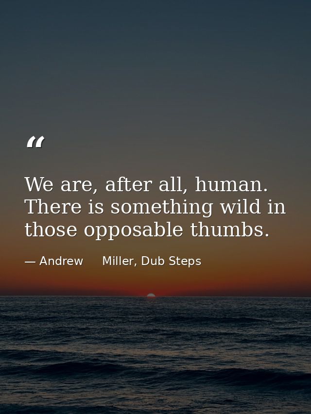We are, after all, human. There is something wild in those opposable thumbs. — Andrew     Miller, Dub Steps