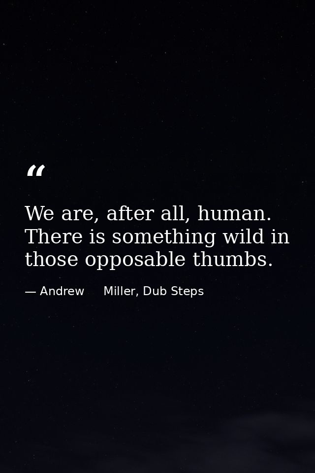 We are, after all, human. There is something wild in those opposable thumbs. — Andrew     Miller, Dub Steps