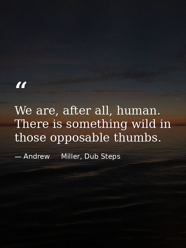 We are, after all, human. There is something wild in those opposable thumbs. — Andrew     Miller, Dub Steps