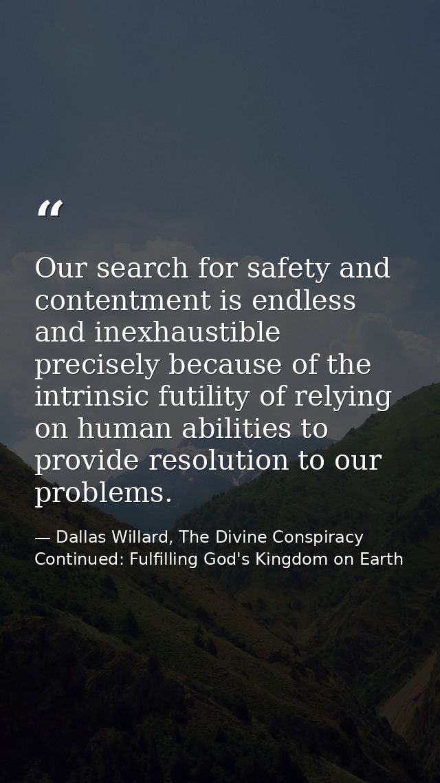 Our search for safety and contentment is endless and inexhaustible precisely because of the intrinsic futility of relyin — Dallas Willard, The Divine Conspiracy Continued: Fulfilling God's Kingdom on Earth