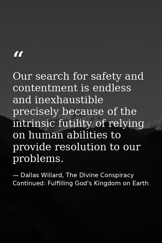 Our search for safety and contentment is endless and inexhaustible precisely because of the intrinsic futility of relyin — Dallas Willard, The Divine Conspiracy Continued: Fulfilling God's Kingdom on Earth