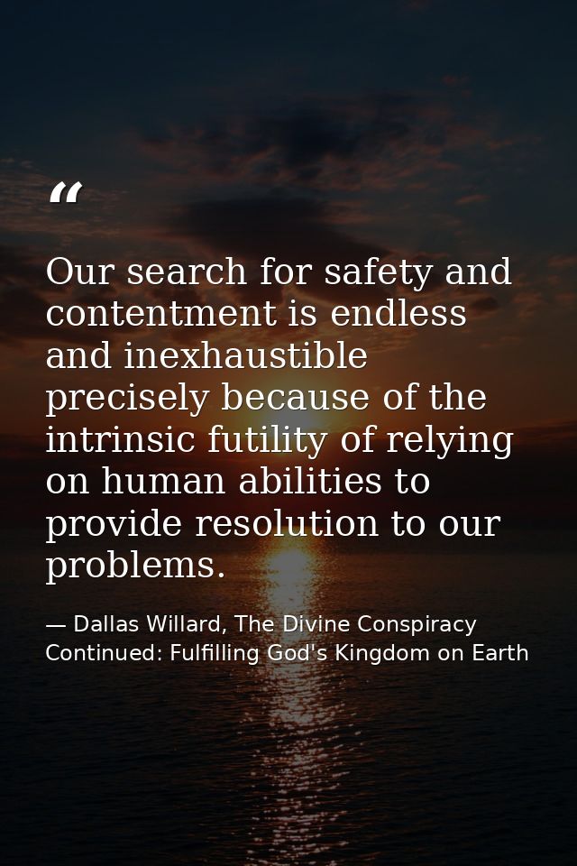 Our search for safety and contentment is endless and inexhaustible precisely because of the intrinsic futility of relyin — Dallas Willard, The Divine Conspiracy Continued: Fulfilling God's Kingdom on Earth