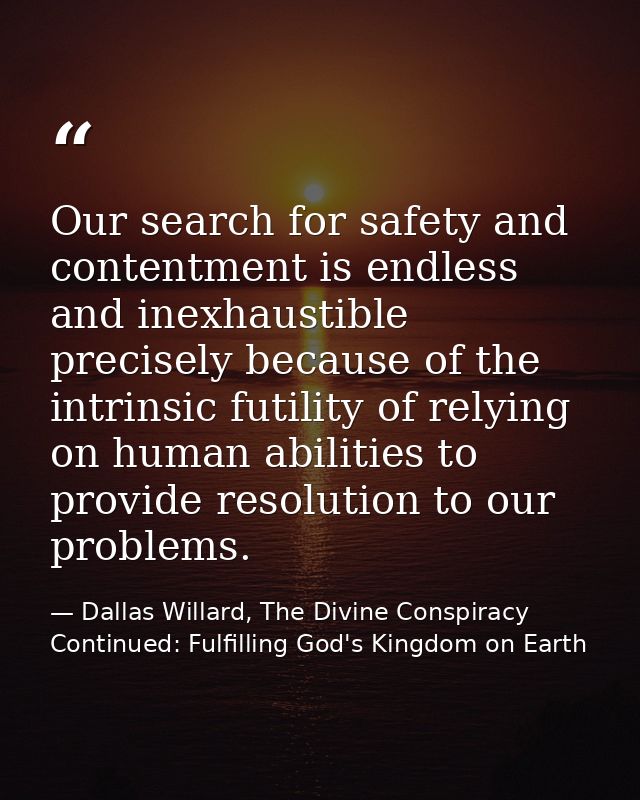 Our search for safety and contentment is endless and inexhaustible precisely because of the intrinsic futility of relyin — Dallas Willard, The Divine Conspiracy Continued: Fulfilling God's Kingdom on Earth