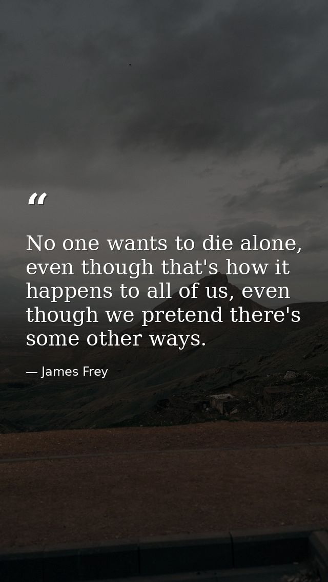 No one wants to die alone, even though that's how it happens to all of us, even though we pretend there's some other way — James Frey