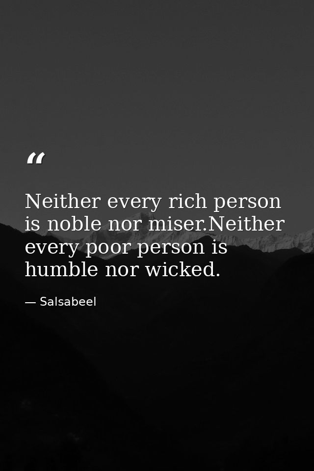 Neither every rich person is noble nor miser.Neither every poor person is humble nor wicked. — Salsabeel