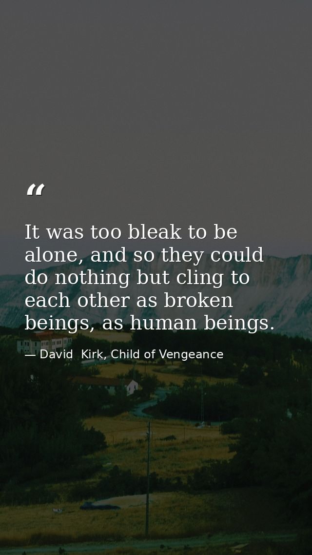 It was too bleak to be alone, and so they could do nothing but cling to each other as broken beings, as human beings. — David  Kirk, Child of Vengeance
