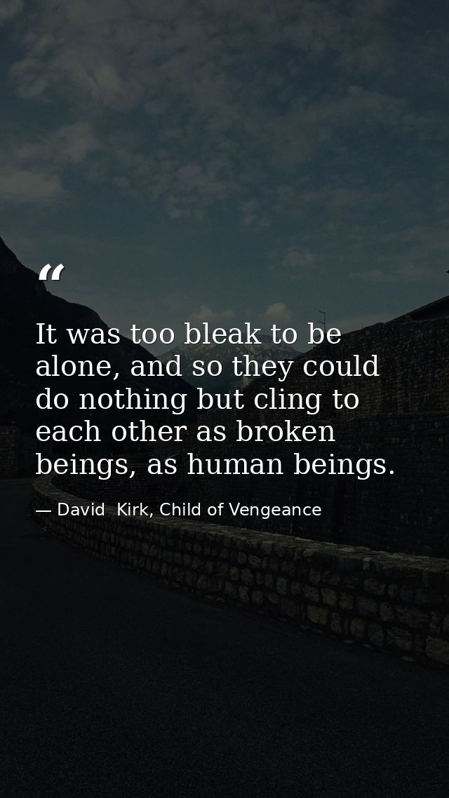 It was too bleak to be alone, and so they could do nothing but cling to each other as broken beings, as human beings. — David  Kirk, Child of Vengeance