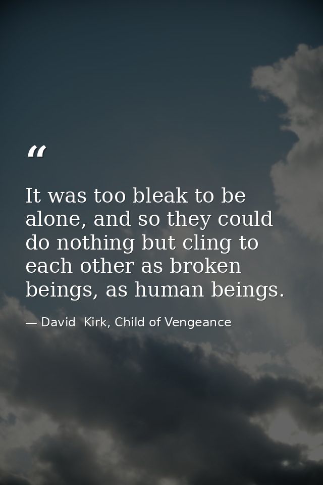 It was too bleak to be alone, and so they could do nothing but cling to each other as broken beings, as human beings. — David  Kirk, Child of Vengeance