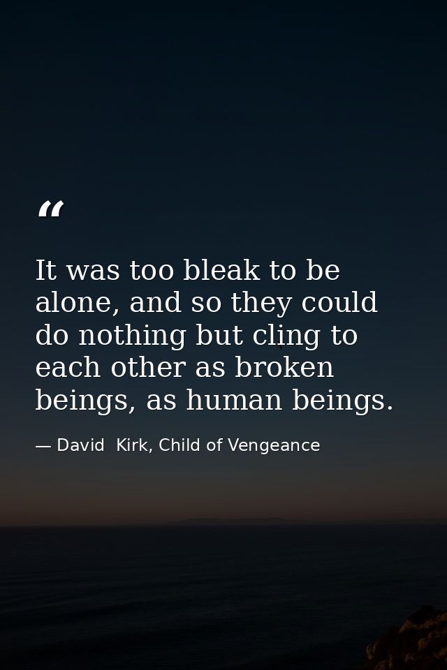 It was too bleak to be alone, and so they could do nothing but cling to each other as broken beings, as human beings. — David  Kirk, Child of Vengeance