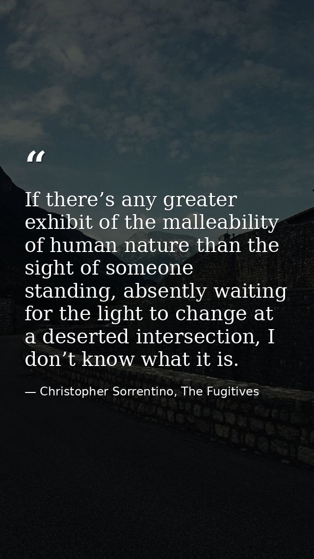 If there’s any greater exhibit of the malleability of human nature than the sight of someone standing, absently waiting  — Christopher Sorrentino, The Fugitives