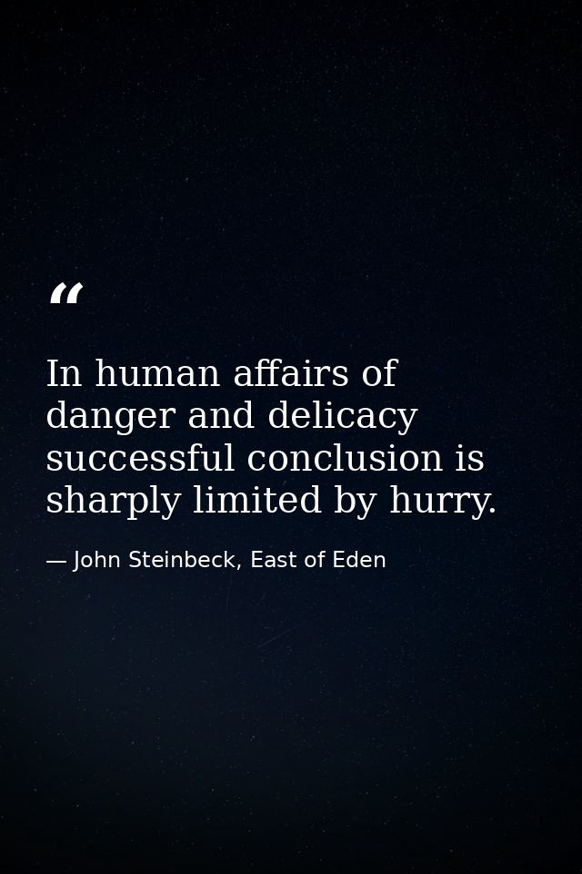 In human affairs of danger and delicacy successful conclusion is sharply limited by hurry. — John Steinbeck, East of Eden