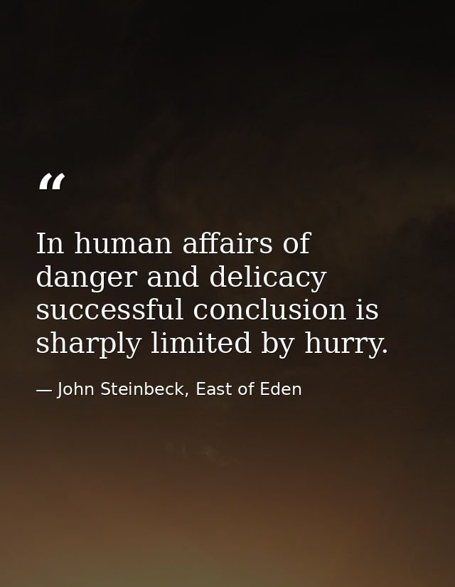 In human affairs of danger and delicacy successful conclusion is sharply limited by hurry. — John Steinbeck, East of Eden