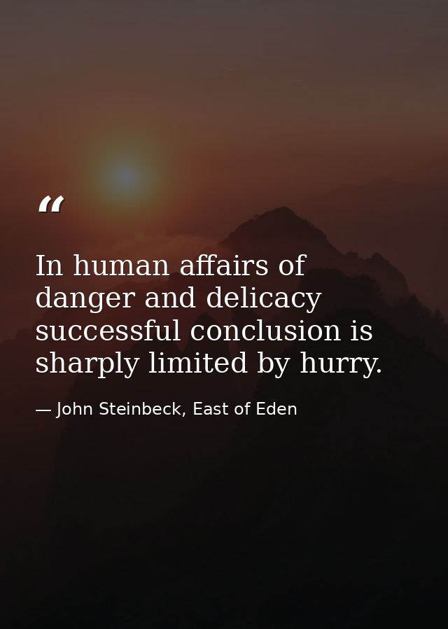 In human affairs of danger and delicacy successful conclusion is sharply limited by hurry. — John Steinbeck, East of Eden