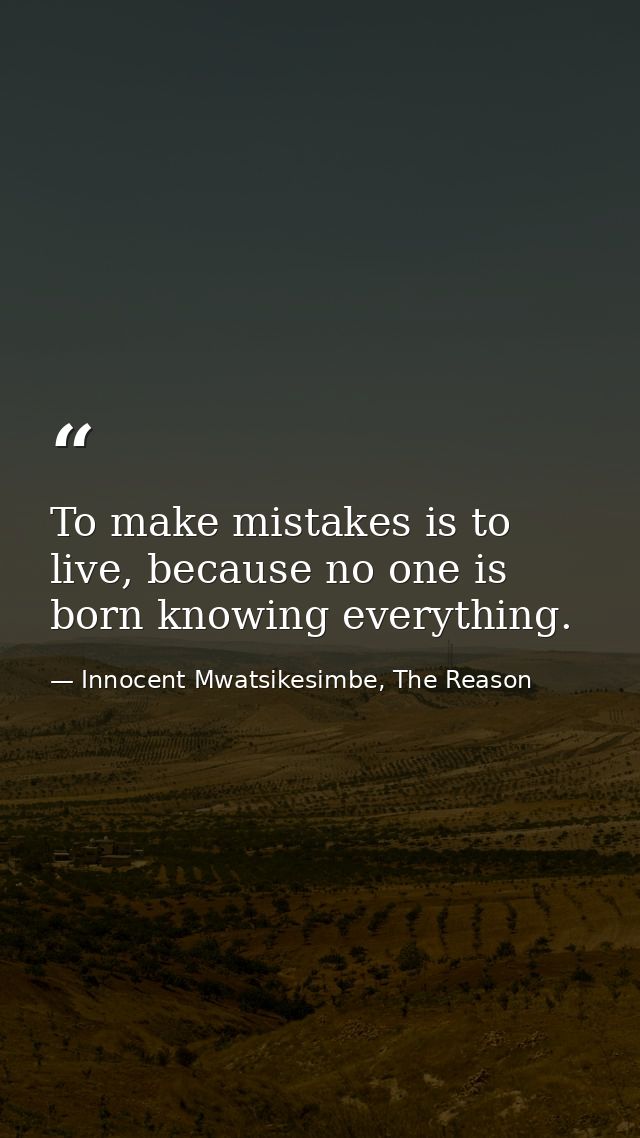 To make mistakes is to live, because no one is born knowing everything. — Innocent Mwatsikesimbe, The Reason