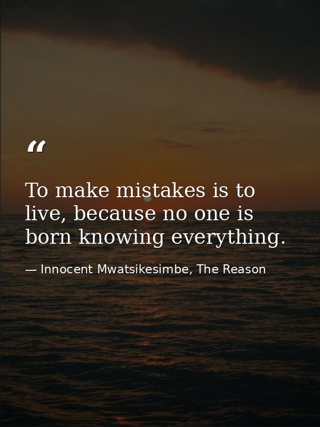 To make mistakes is to live, because no one is born knowing everything. — Innocent Mwatsikesimbe, The Reason