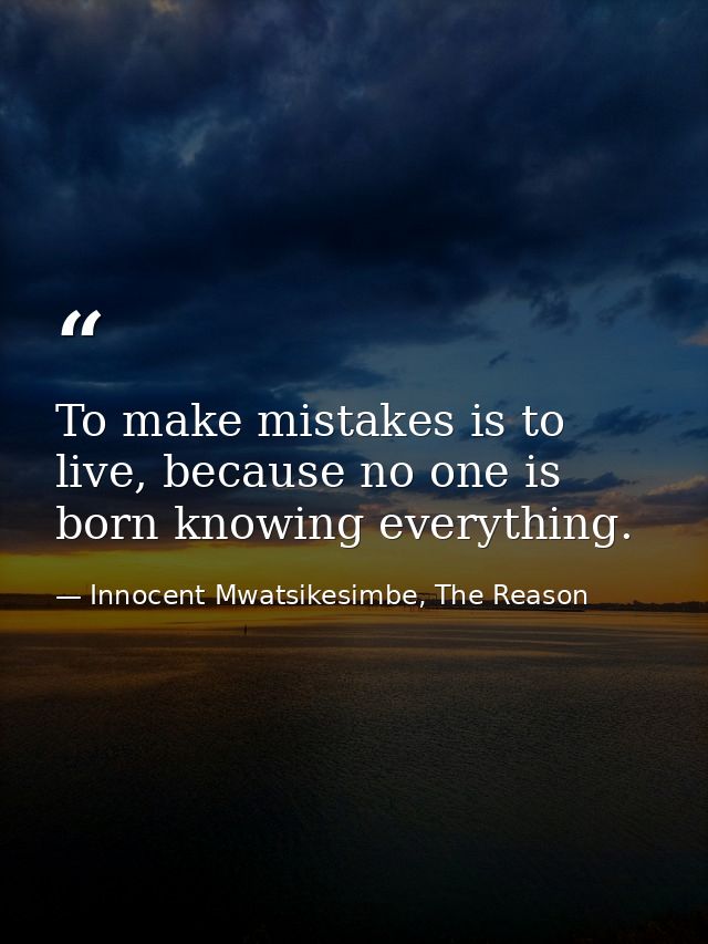 To make mistakes is to live, because no one is born knowing everything. — Innocent Mwatsikesimbe, The Reason