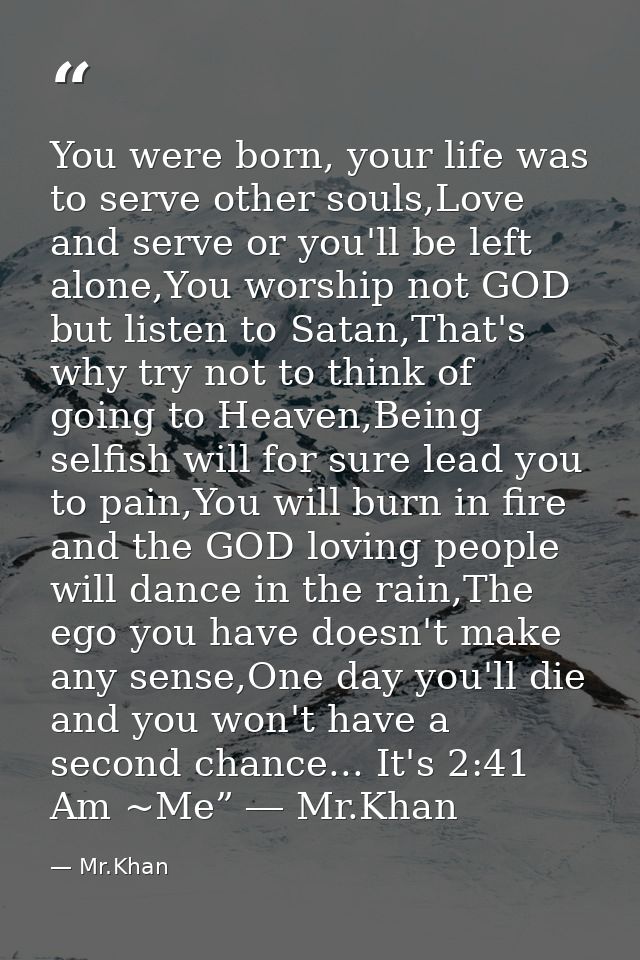 You were born, your life was to serve other souls,Love and serve or you'll be left alone,You worship not GOD but listen  — Mr.Khan