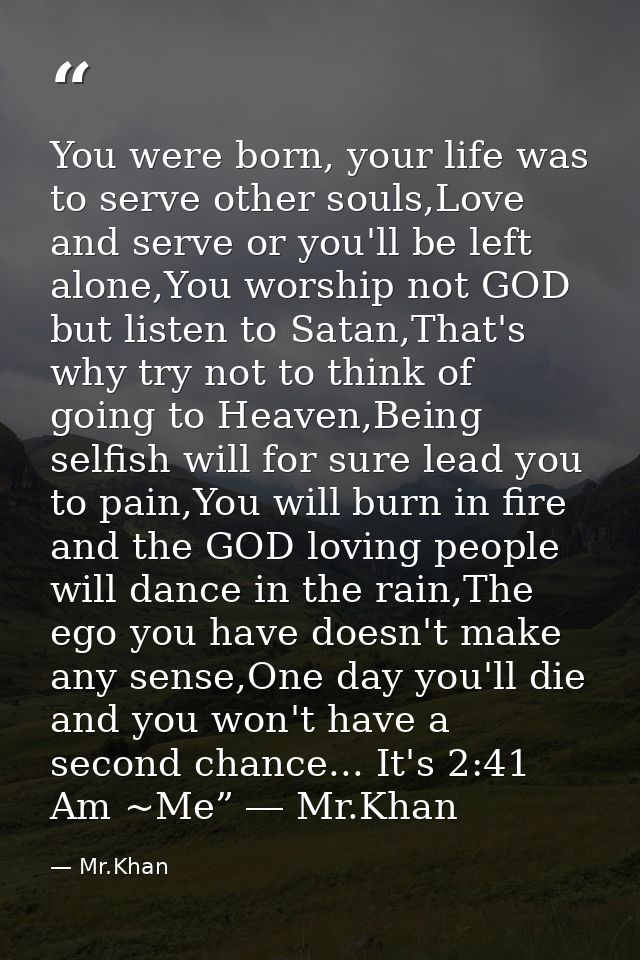You were born, your life was to serve other souls,Love and serve or you'll be left alone,You worship not GOD but listen  — Mr.Khan