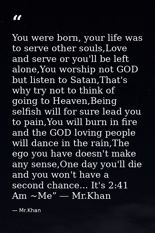 You were born, your life was to serve other souls,Love and serve or you'll be left alone,You worship not GOD but listen  — Mr.Khan