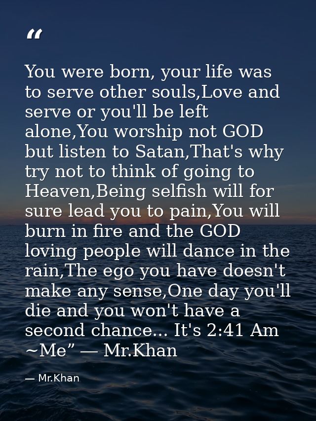 You were born, your life was to serve other souls,Love and serve or you'll be left alone,You worship not GOD but listen  — Mr.Khan