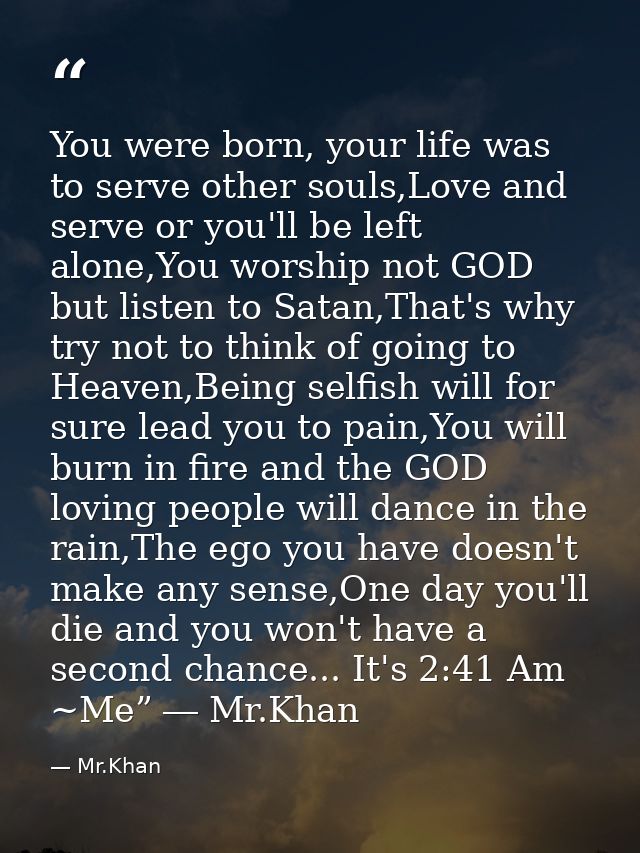 You were born, your life was to serve other souls,Love and serve or you'll be left alone,You worship not GOD but listen  — Mr.Khan