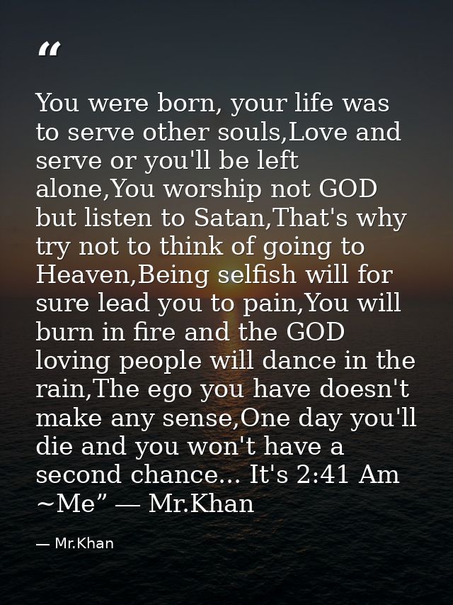 You were born, your life was to serve other souls,Love and serve or you'll be left alone,You worship not GOD but listen  — Mr.Khan