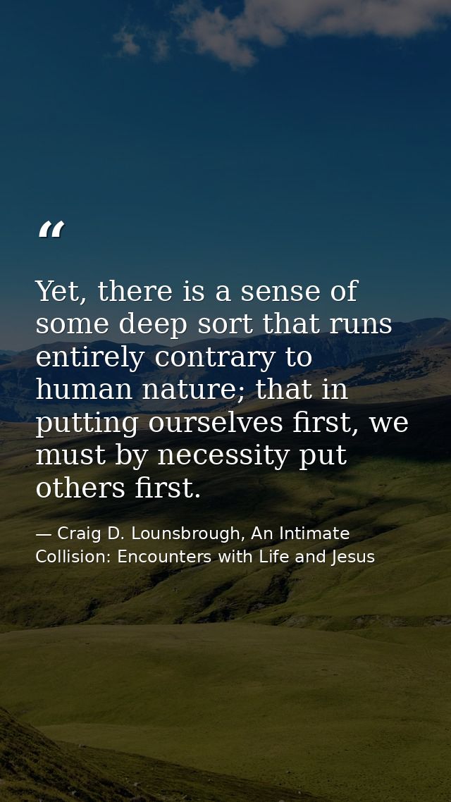Yet, there is a sense of some deep sort that runs entirely contrary to human nature; that in putting ourselves first, we — Craig D. Lounsbrough, An Intimate Collision: Encounters with Life and Jesus