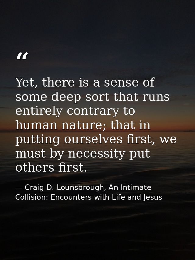 Yet, there is a sense of some deep sort that runs entirely contrary to human nature; that in putting ourselves first, we — Craig D. Lounsbrough, An Intimate Collision: Encounters with Life and Jesus