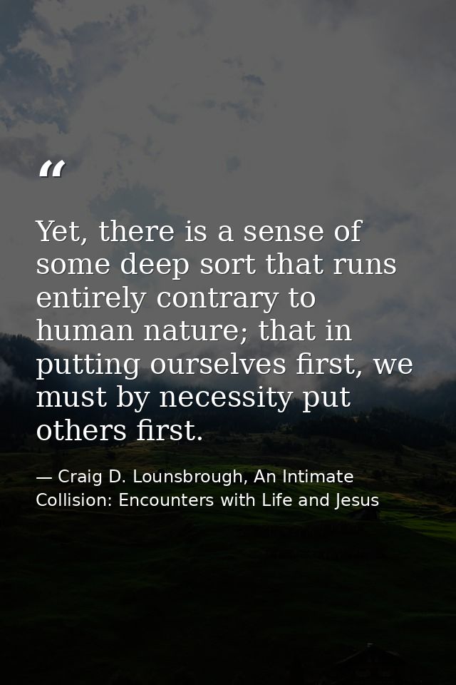 Yet, there is a sense of some deep sort that runs entirely contrary to human nature; that in putting ourselves first, we — Craig D. Lounsbrough, An Intimate Collision: Encounters with Life and Jesus