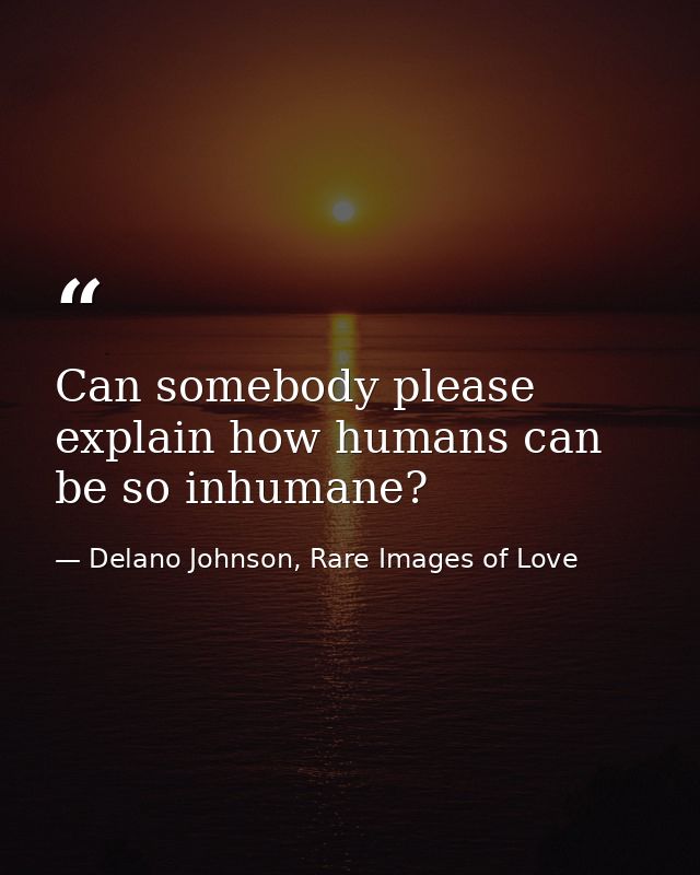Can somebody please explain how humans can be so inhumane? — Delano Johnson, Rare Images of Love