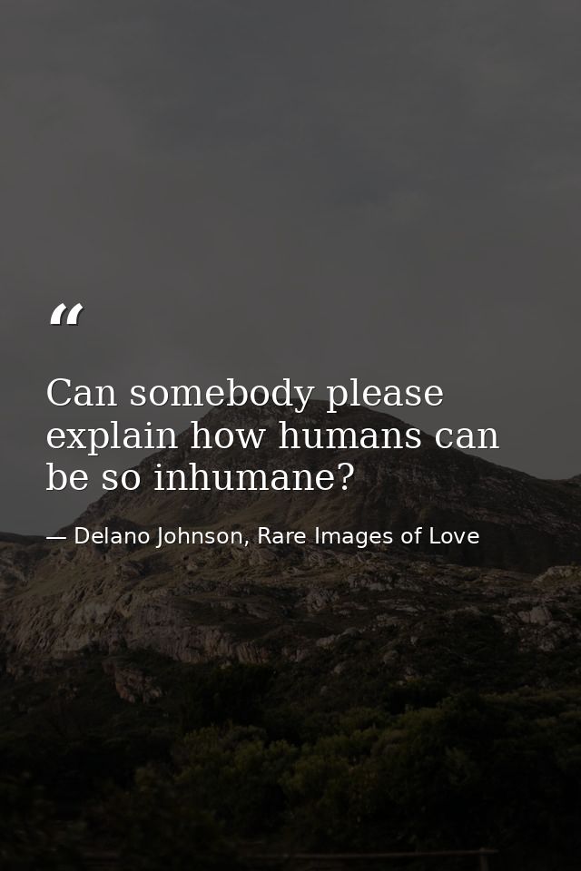 Can somebody please explain how humans can be so inhumane? — Delano Johnson, Rare Images of Love