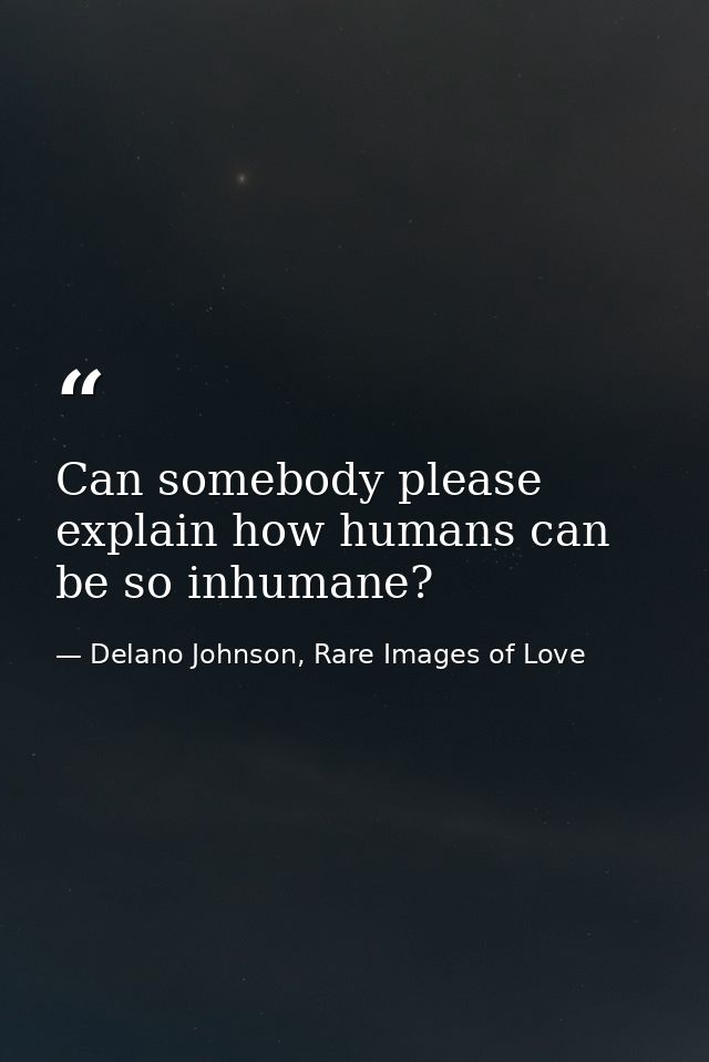 Can somebody please explain how humans can be so inhumane? — Delano Johnson, Rare Images of Love
