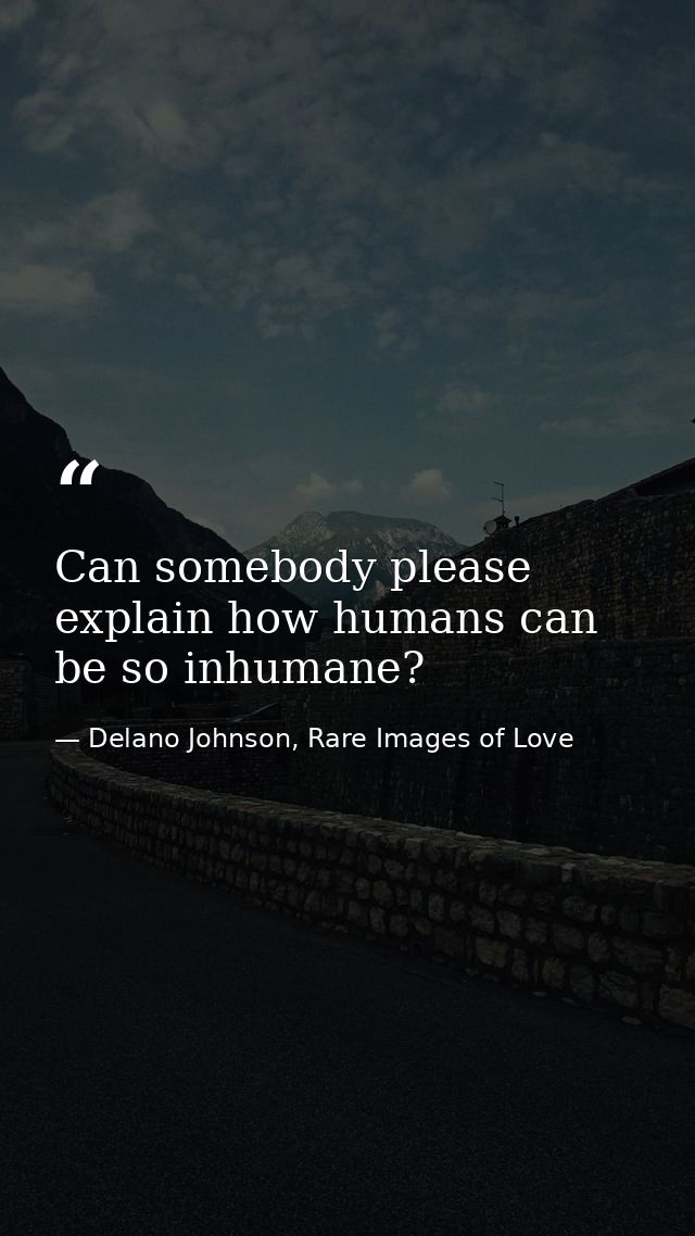Can somebody please explain how humans can be so inhumane? — Delano Johnson, Rare Images of Love