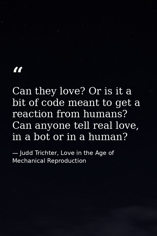 Can they love? Or is it a bit of code meant to get a reaction from humans? Can anyone tell real love, in a bot or in a h — Judd Trichter, Love in the Age of Mechanical Reproduction