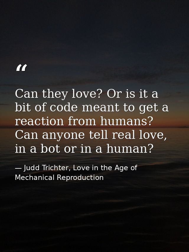 Can they love? Or is it a bit of code meant to get a reaction from humans? Can anyone tell real love, in a bot or in a h — Judd Trichter, Love in the Age of Mechanical Reproduction