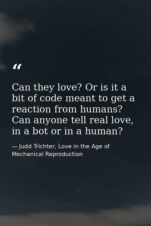 Can they love? Or is it a bit of code meant to get a reaction from humans? Can anyone tell real love, in a bot or in a h — Judd Trichter, Love in the Age of Mechanical Reproduction