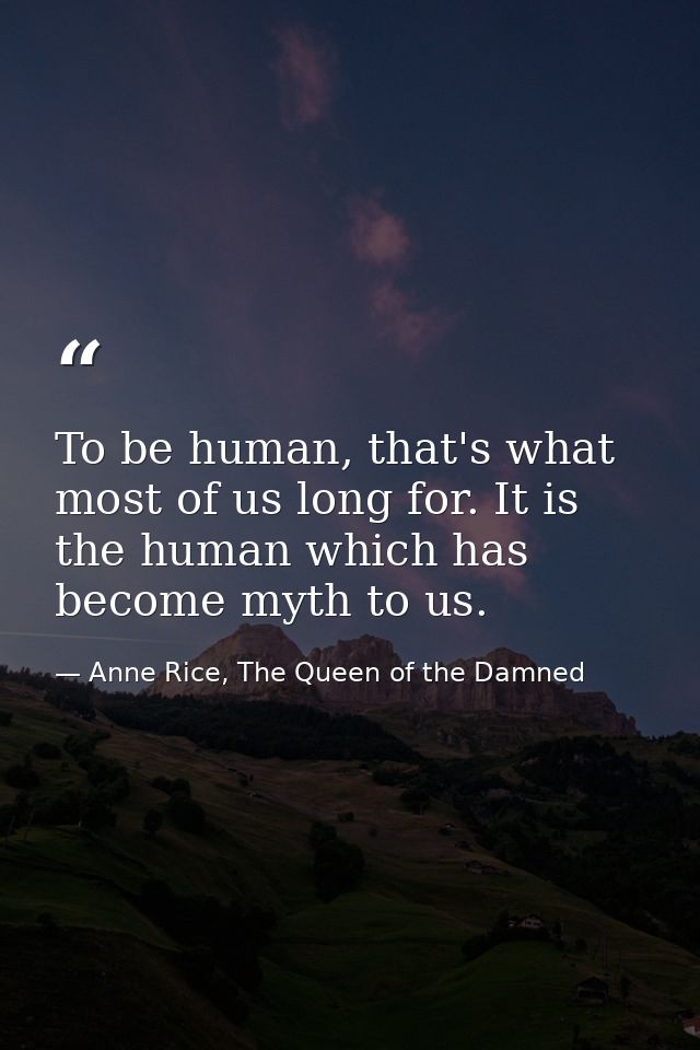 To be human, that's what most of us long for. It is the human which has become myth to us. — Anne Rice, The Queen of the Damned